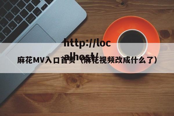 麻花MV入口首页(麻花视频改成什么了)